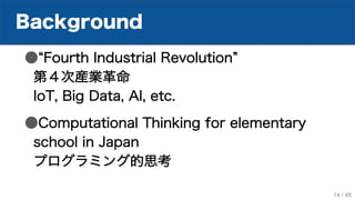 Background
● Fourth Industrial Revolution
第４次産業革命
IoT, Big Data, AI, etc.
●Computational Thinking for elementary
school in Japan
プログラミング的思考
14 / 48
 