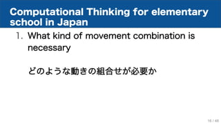 Computational Thinking for elementary
school in Japan
1. What kind of movement combination is
necessary
どのような動きの組合せが必要か
16 / 48
 