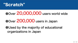 "Scratch"
●Over 20,000,000 users world wide
●Over 200,000 users in Japan
●Used by the majority of educational
organizations in Japan
22 / 48
 