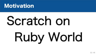 Motivation
Scratch on
Ruby World
32 / 48
 