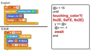 日本語
English
@v = 15
until
touching_color?(
0x2E, 0xFE, 0x2E)
y += @v
@v += -1
await
end
38
 