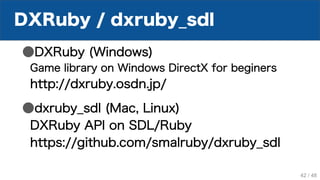 DXRuby / dxruby_sdl
●DXRuby (Windows)
Game library on Windows DirectX for beginers
http://dxruby.osdn.jp/
●dxruby_sdl (Mac, Linux)
DXRuby API on SDL/Ruby
https://github.com/smalruby/dxruby_sdl
42 / 48
 