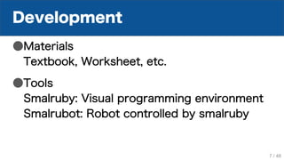Development
●Materials
Textbook, Worksheet, etc.
●Tools
Smalruby: Visual programming environment
Smalrubot: Robot controlled by smalruby
7 / 48
 
