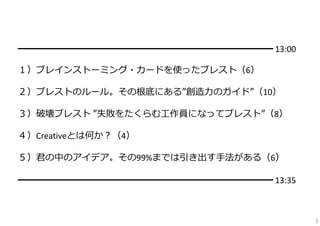 ━━━━━━━━━━━━━━━━━━━━━━━━━━━━ 13:00
１）ブレインストーミング・カードを使ったブレスト（6）
２）ブレストのルール。その根底にある”創造⼒のガイド”（10）
３）破壊ブレスト ”失敗をたくらむ⼯作員になってブレス...