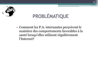 PROBLÉMATIQUE
• Comment les P.A. internautes perçoivent le
maintien des comportements favorables à la
santé lorsqu’elles utilisent régulièrement
l’Internet?
6
 