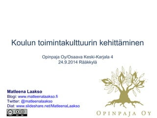Koulun toimintakulttuurin kehittäminen
Opinpaja Oy/Osaava Keski-Karjala
24.9.2014 Rääkkylä
Matleena Laakso
Blogi: www.matleenalaakso.fi
Twitter: @matleenalaakso
Diat: www.slideshare.net/MatleenaLaakso
 