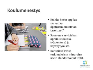 Koulumenestys
• Kuinka hyvin oppilas
saavuttaa
opetussuunnitelman
tavoitteet?
• Suomessa arvioidaan
oppimistuloksia,
työskentelyä ja
käyttäytymistä.
• Kansainvälisissä
tutkimuksissa mittareina
usein standardoidut testit.
 