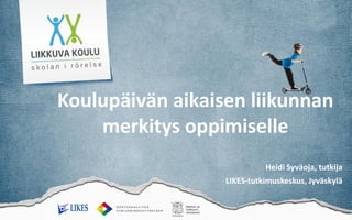Koulupäivän aikaisen liikunnan
merkitys oppimiselle
Heidi Syväoja, tutkija
LIKES-tutkimuskeskus, Jyväskylä
 