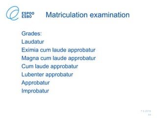 7.6.2019
44
Matriculation examination
Grades:
Laudatur
Eximia cum laude approbatur
Magna cum laude approbatur
Cum laude approbatur
Lubenter approbatur
Approbatur
Improbatur
 