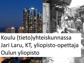 Koulu (tieto)yhteiskunnassa
Jari Laru, KT, yliopisto-opettaja
Oulun yliopisto
 