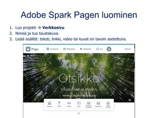 Adobe Spark Pagen luominen
1. Luo projekti → Verkkosivu
2. Nimeä ja tuo taustakuva.
3. Lisää sisällöt: teksti, linkki, video tai kuvat eri tavoin aseteltuna.
 