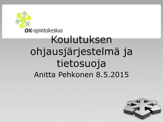 Koulutuksen
ohjausjärjestelmä ja
tietosuoja
Anitta Pehkonen 8.5.2015
 