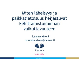 www.laurea.fi
Miten läheisyys ja
paikkatietoisuus heijastuvat
kehittämistoiminnan
vaikuttavuuteen
Susanna Kivelä
susanna.kivela@laurea.fi
 