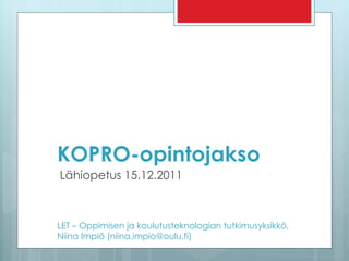 KOPRO-opintojakso Lähiopetus 15.12.2011 LET – Oppimisen ja koulutusteknologian tutkimusyksikkö,  Niina Impiö (niina.impio@oulu.fi) 