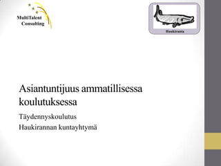 MultiTalent
 Consulting
                                Haukiranta




Asiantuntijuus ammatillisessa
koulutuksessa
Täydennyskoulutus
Haukirannan kuntayhtymä
 