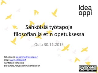 Sähköisiä työtapoja
filosofian ja et:n opetuksessa
Oulu 30.11.2015
Sähköposti: eenariina@ideaoppi.fi
Blogi: www.ideaoppi.fi
Twitter: @eenariina
Slideshare.net/eenariinahamalainen
 