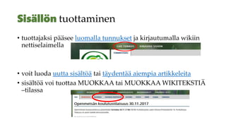 tuottaminen
• tuottajaksi pääsee luomalla tunnukset ja kirjautumalla wikiin
nettiselaimella
• voit luoda uutta sisältöä tai täydentää aiempia artikkeleita
• sisältöä voi tuottaa MUOKKAA tai MUOKKAA WIKITEKSTIÄ
–tilassa
 