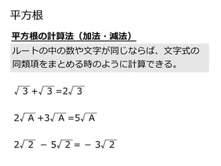 平方根
ルートの中の数や文字が同じならば、文字式の
同類項をまとめる時のように計算できる。
平方根の計算法（加法・減法）
√ 3 +√ 3 =2√ 3
2√ A +3√ A =5√ A
2√ 2 － 5√ 2 = － 3√ 2
 