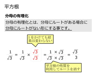平方根
分母の有理化とは、分母にルートがある場合に
分母にルートがない形にする事です。
分母の有理化
√3
=
1
√3
×
1
√3
√3
=
1 をかけても結
果は変わらない
√3 √3
1 ×
×
√3
平方根の性質を
利用してルートを消す
=
3
√3
 