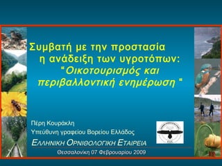 Συμβατή με την προστασία
η ανάδειξη των υγροτόπων:
“Οικοτουρισμός και
περιβαλλοντική ενημέρωση “
Πέρη Κουράκλη
Υπεύθυνη γραφείου Βορείου Ελλάδος
ΕΛΛΗΝΙΚΗ ΟΡΝΙΘΟΛΟΓΙΚΗ ΕΤΑΙΡΕΙΑ
Θεσσαλονίκη 07 Φεβρουαρίου 2009Θεσσαλονίκη 07 Φεβρουαρίου 2009
 