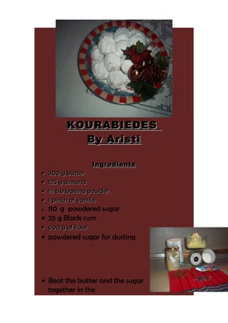 KO U RA B IEDES
By Aristi
•
•
•
•

Ingredients

300 g butter
125 g almond
½ tsp baking powder
1 pinch of vanilla

110 g powdered sugar
• 25 g Black rum
•

• 600 g of flour

• powdered sugar for dusting

• Beat the butter and the sugar
together in the

 