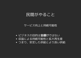 民間がやること民間がやること
サービス向上と持続可能性
ビジネスの目的は金儲けではない
収益による持続可能性と拡大再生産
つまり、安定した供給とより良い供給
 