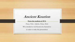 Ancient Kourion
From the students of D΄2:
Danae, Helen , Εftychia, Eliana, Μyrto
Who decided to visit Kourion by themselves
in order to make this presentation
 