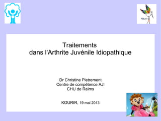 Traitements
dans l'Arthrite Juvénile Idiopathique

Dr Christine Pietrement
Centre de compétence AJI
CHU de Reims
KOURIR, 19 mai 2013

 