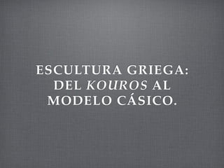 ESCULTURA GRIEGA:
  DEL KOUROS AL
 MODELO CÁSICO.
 