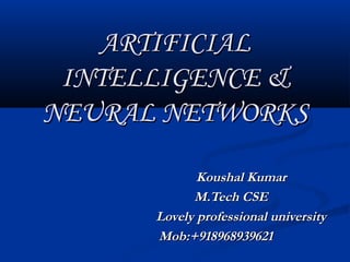 ARTIFICIAL
 INTELLIGENCE &
NEURAL NETWORKS

             Koushal Kumar
            M.Tech CSE
      Lovely professional university
      Mob:+918968939621
 