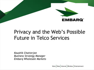 Privacy and the Web’s Possible Future in Telco Services Koushik Chatterjee Business Strategy Manager Embarq Wholesale Markets 
