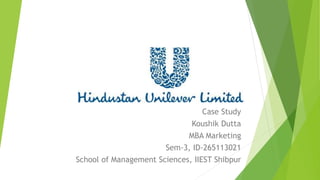 Hindusthan Unilever 
Limited 
Case Study 
Koushik Dutta 
MBA Marketing 
Sem-3, ID-265113021 
School of Management Sciences, IIEST Shibpur 
 
