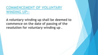 COMMENCEMENT OF VOLUNTARY
WINDING UP:-
A voluntary winding up shall be deemed to
commence on the date of passing of the
resolution for voluntary winding up .
 