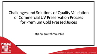 Challenges and Solutions of Quality Validation
of Commercial UV Preservation Process
for Premium Cold Pressed Juices
Tatiana Koutchma, PhD
 
