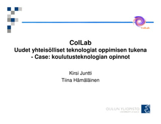 ColLab




                    ColLab
Uudet yhteisölliset teknologiat oppimisen tukena
      - Case: koulutusteknologian opinnot

                     Kirsi Juntti
                 Tiina Hämäläinen
 