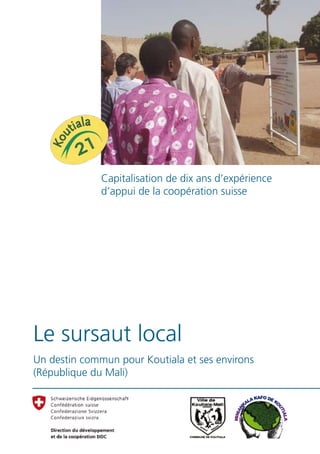 Capitalisation de dix ans d’expérience
              d’appui de la coopération suisse




Le sursaut local
Un destin commun pour Koutiala et ses environs
(République du Mali)
 