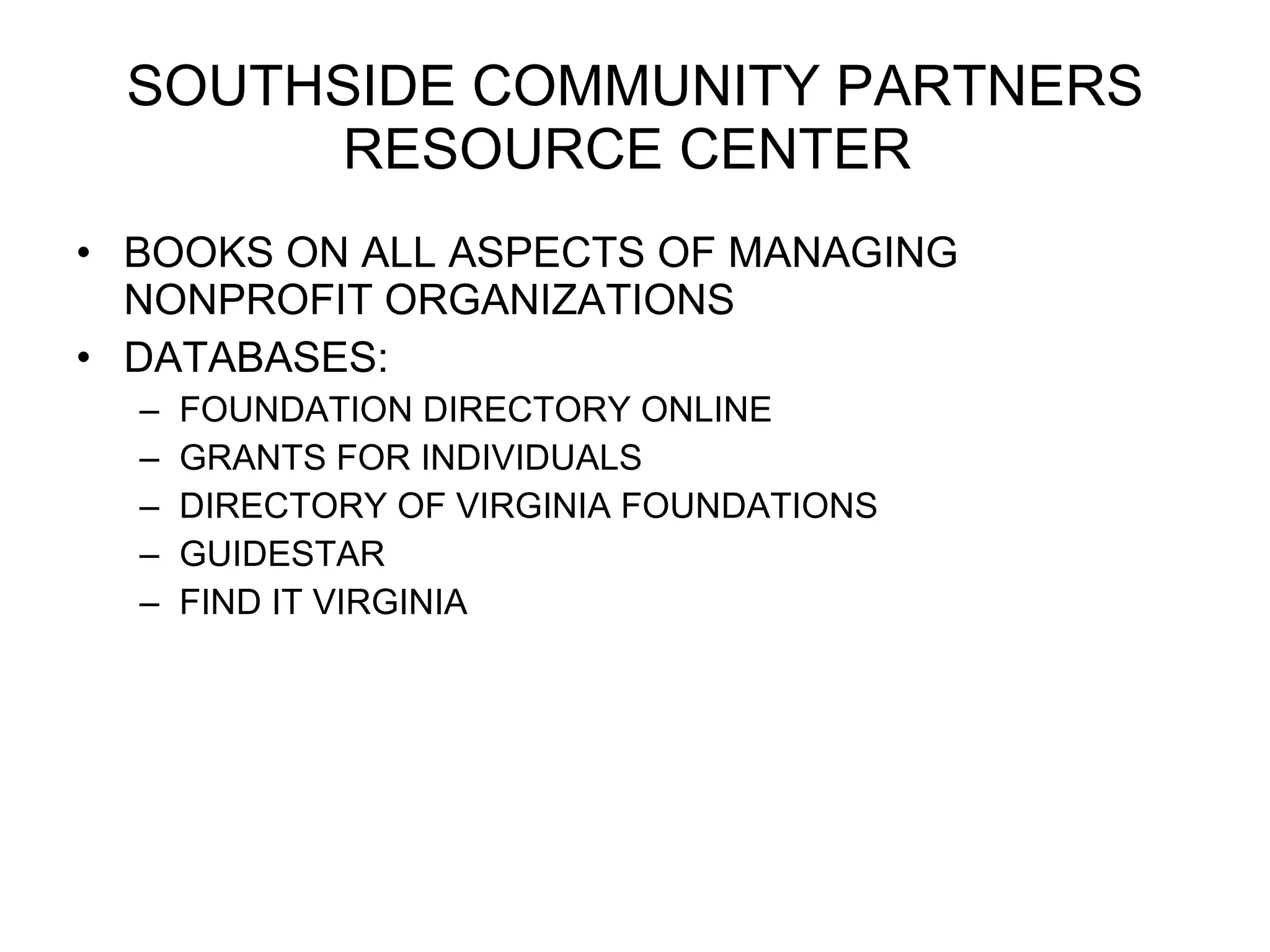 SOUTHSIDE COMMUNITY PARTNERS RESOURCE CENTER BOOKS ON ALL ASPECTS OF MANAGING NONPROFIT ORGANIZATIONS DATABASES: FOUNDATION DIRECTORY ONLINE GRANTS FOR INDIVIDUALS DIRECTORY OF VIRGINIA FOUNDATIONS GUIDESTAR FIND IT VIRGINIA