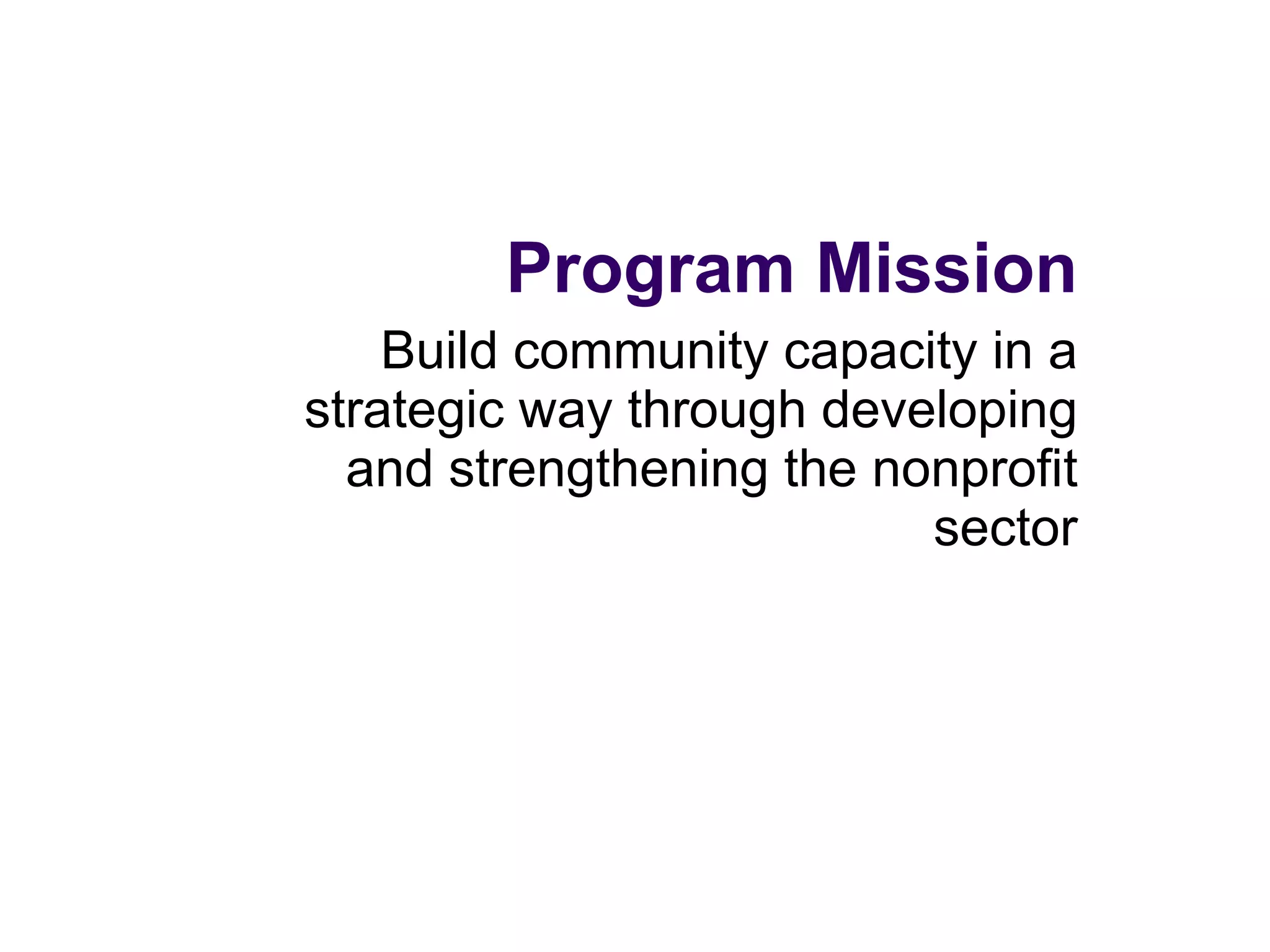 Program Mission Build community capacity in a strategic way through developing and strengthening the nonprofit sector
