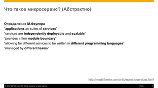 © 2016 SAP SE or an SAP affiliate company. All rights reserved. 5Public
Что такое микросервис? (Абстрактно)
Определение М.Фаулера
“applications as suites of services”
“services are independently deployable and scalable”
”provides a firm module boundary”
”allowing for different services to be written in different programming languages”
”managed by different teams”
http://martinfowler.com/articles/microservices.html
 
