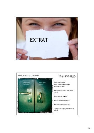 14	

EXTRAT
sivu 27
MIK? MUUTTUU TY?SS??
Mist? voin luopua?
Mist? joudun luopumaan?
Mit? saan tilalle?
Mik? s?ilyy ja mist? voin pit??
kiinni?
Mit? t?st? voi oppia?
Mit? on vaikea hyv?ksy??
Mit? voin tehd? juuri nyt?
Keihin voin liitty? ja keilt? saan
tukea?
MIHIN OLEN
MATKALLA?
MISS? OLEN
OLLUT?
 