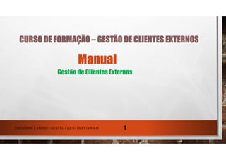 CURSO DE FORMAÇÃO – GESTÃO DE CLIENTES EXTERNOS
Manual
Gestão de Clientes Externos
TIAGO JOSÉ CASEIRO – GESTÃO CLIENTES EXTERNOS 1
 