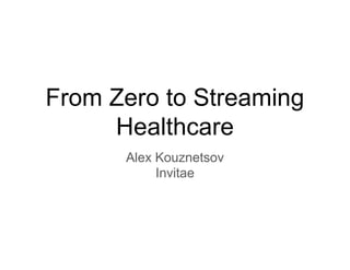 From Zero to Streaming
Healthcare
Alex Kouznetsov
Invitae
 