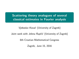 Scattering theory analogues of several
classical estimates in Fourier analysis
Vjekoslav Kovaˇc (University of Zagreb)
Joint work with Jelena Rupˇci´c (University of Zagreb)
6th Croatian Mathematical Congress
Zagreb, June 15, 2016
 