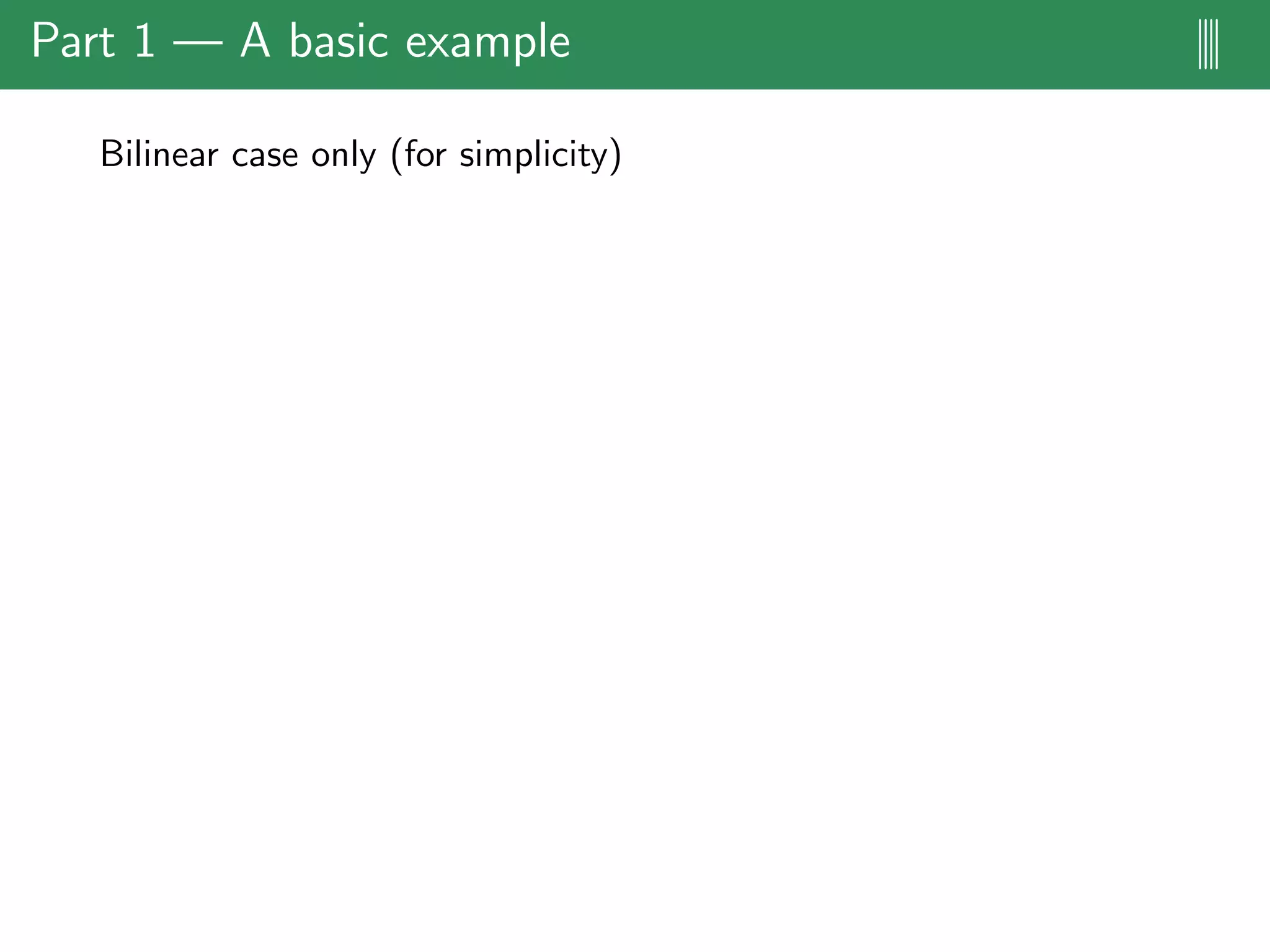 Part 1 — A basic example ||||
Bilinear case only (for simplicity)
 