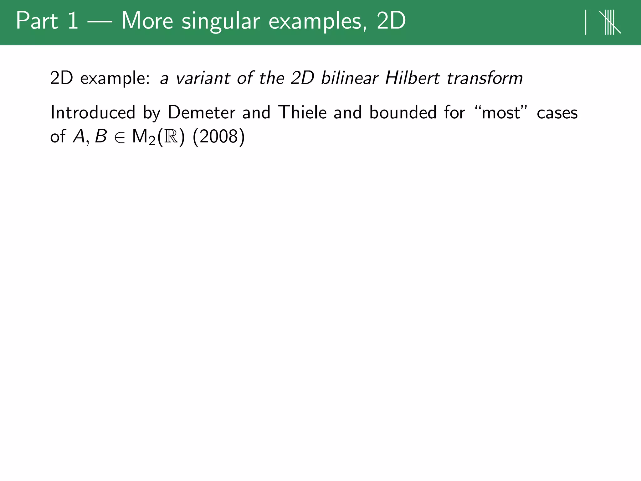 Part 1 — More singular examples, 2D | ||||
2D example: a variant of the 2D bilinear Hilbert transform
Introduced by Demeter and Thiele and bounded for “most” cases
of A, B ∈ M2(R) (2008)
 