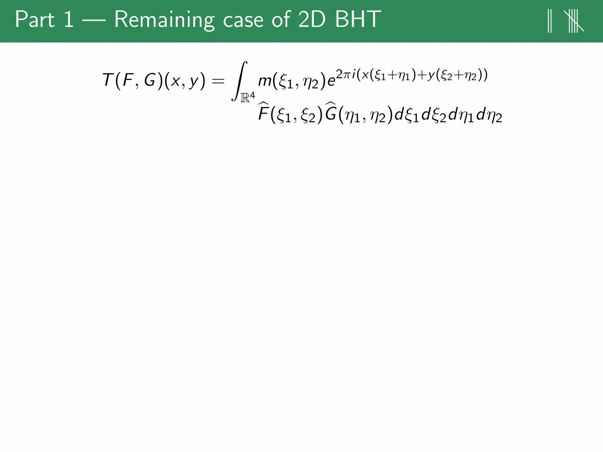 Part 1 — Remaining case of 2D BHT || ||||
T(F, G)(x, y) =
R4
m(ξ1, η2)e2πi(x(ξ1+η1)+y(ξ2+η2))
F(ξ1, ξ2)G(η1, η2)dξ1dξ2dη1dη2
 