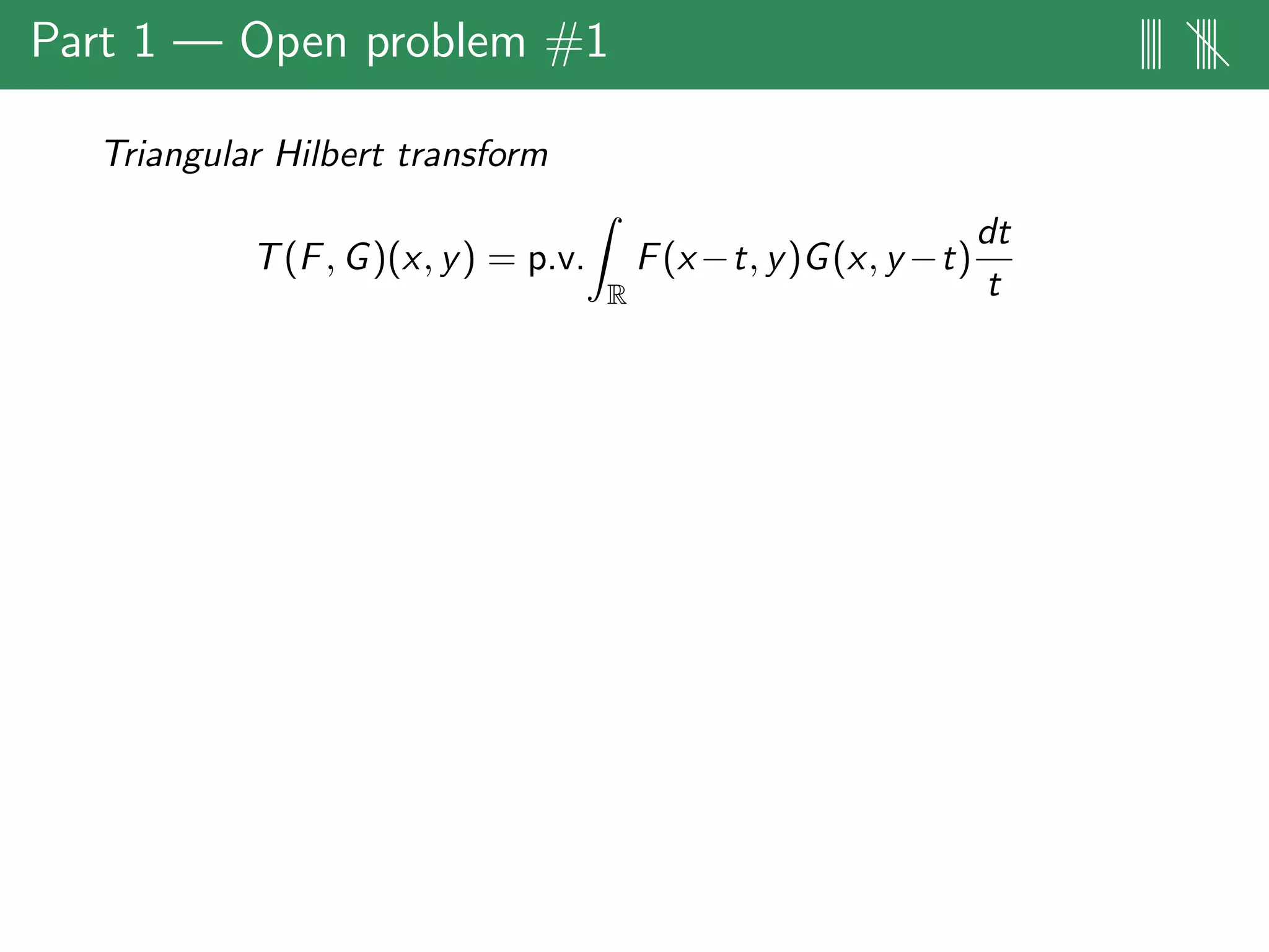 Part 1 — Open problem #1 |||| ||||
Triangular Hilbert transform
T(F, G)(x, y) = p.v.
R
F(x−t, y)G(x, y −t)
dt
t
 