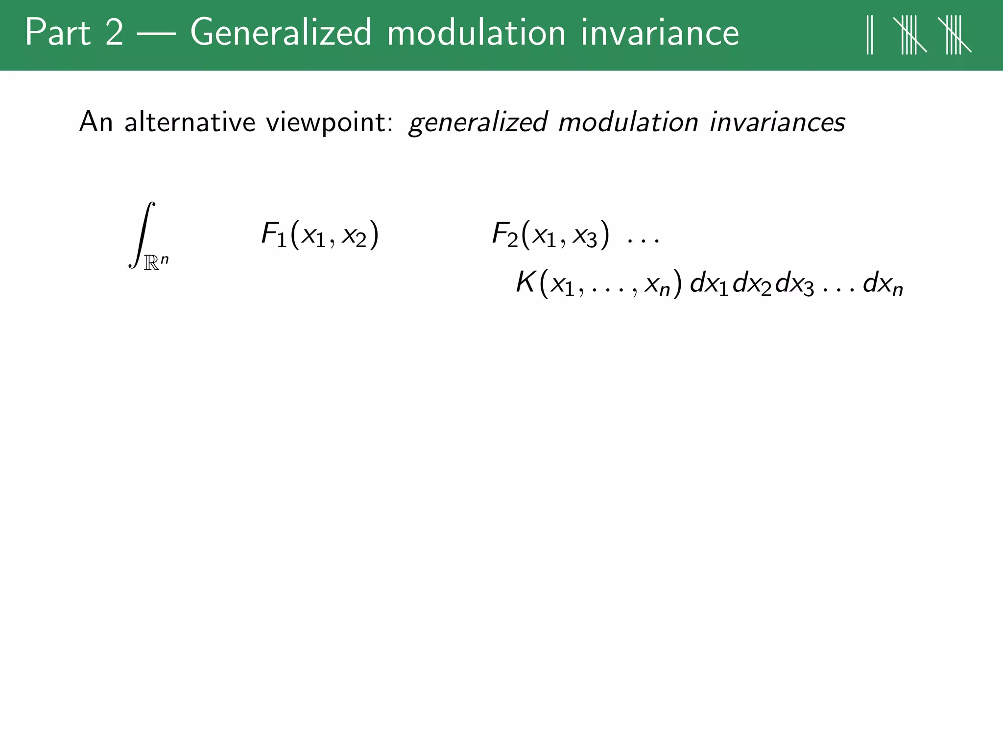 Part 2 — Generalized modulation invariance || |||| ||||
An alternative viewpoint: generalized modulation invariances
Rn
F1(x1, x2) F2(x1, x3) . . .
K(x1, . . . , xn) dx1dx2dx3 . . . dxn
 