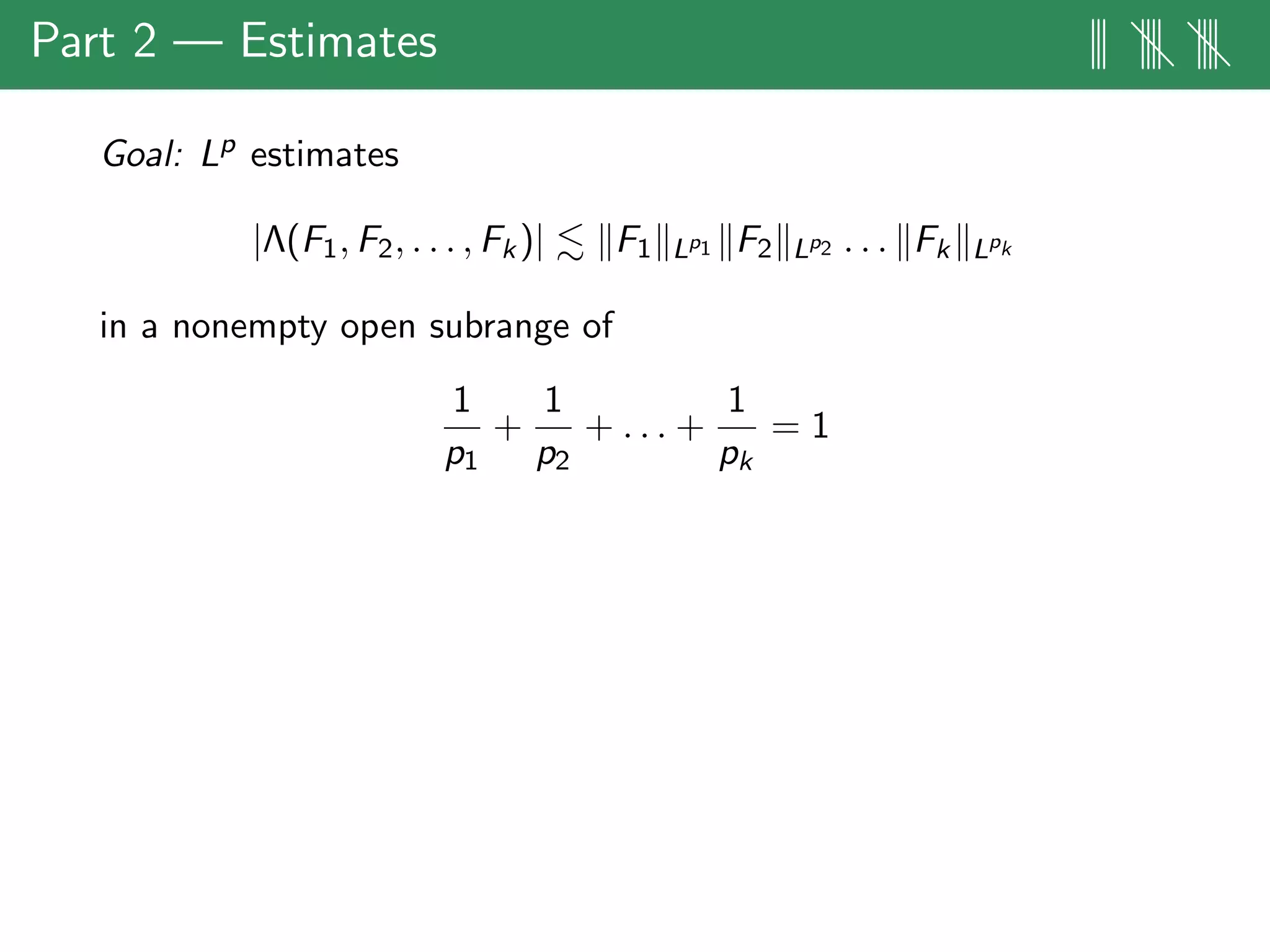 Part 2 — Estimates ||| |||| ||||
Goal: Lp estimates
|Λ(F1, F2, . . . , Fk)| F1 Lp1 F2 Lp2 . . . Fk Lpk
in a nonempty open subrange of
1
p1
+
1
p2
+ . . . +
1
pk
= 1
 