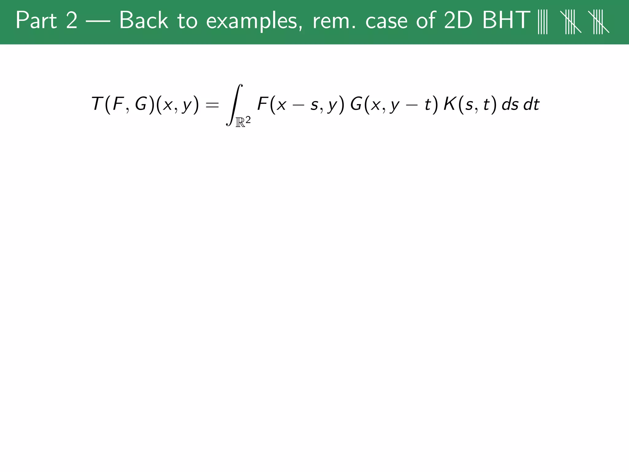 Part 2 — Back to examples, rem. case of 2D BHT|||| |||| ||||
T(F, G)(x, y) =
R2
F(x − s, y) G(x, y − t) K(s, t) ds dt
 